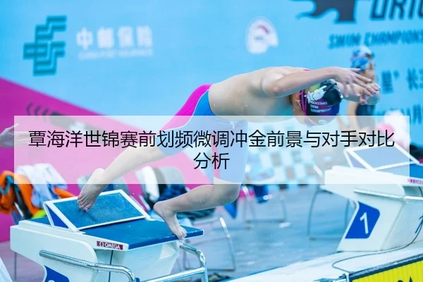 覃海洋世锦赛前划频微调冲金前景与对手对比分析