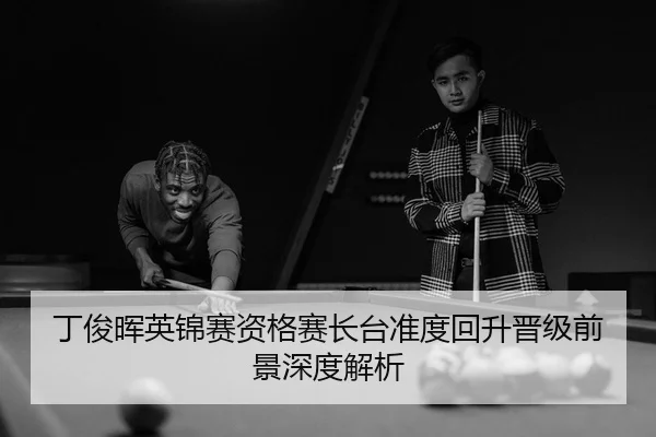 丁俊晖英锦赛资格赛长台准度回升晋级前景深度解析